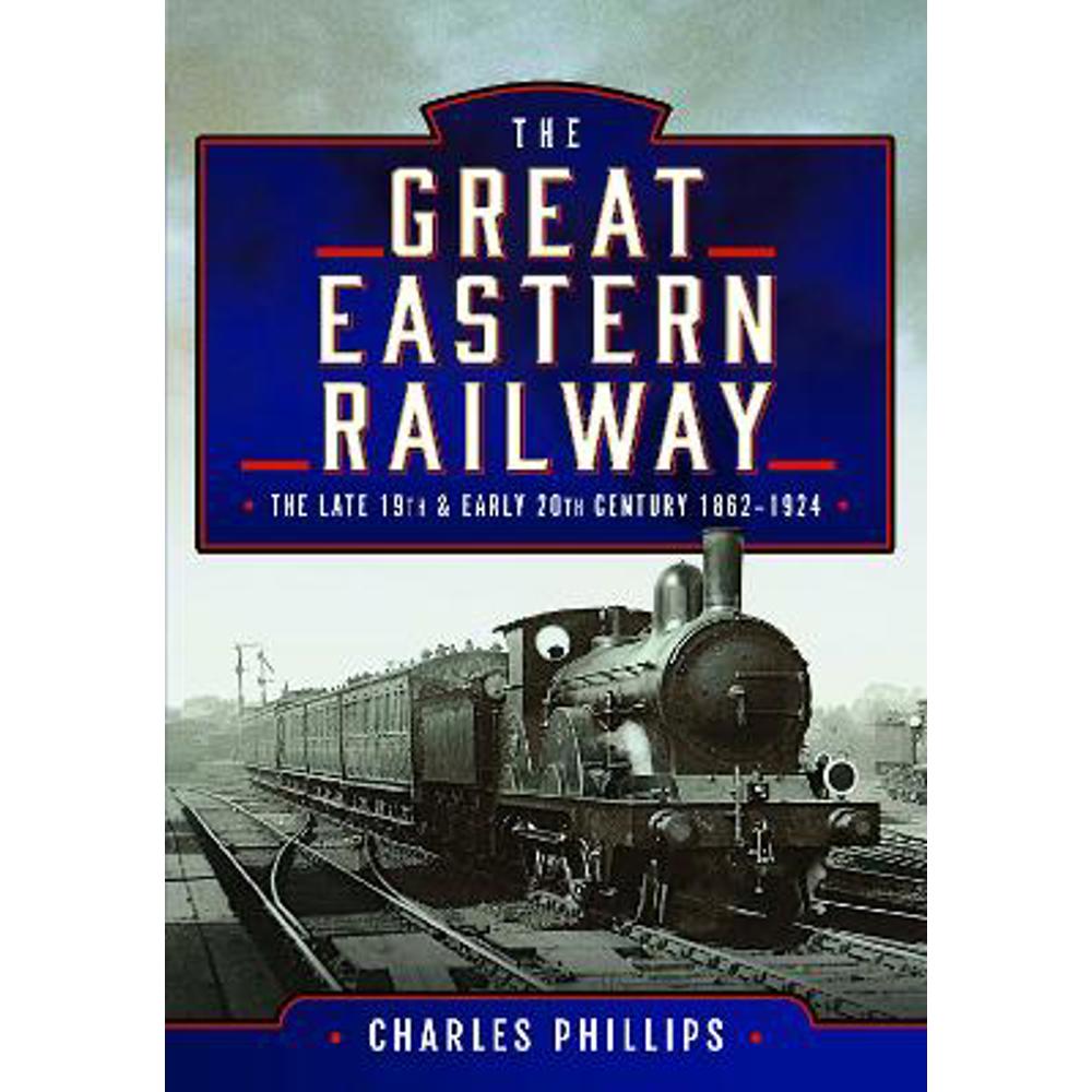 The Great Eastern Railway, The Late 19th and Early 20th Century, 1862-1924 (Hardback) - Charles Phillips